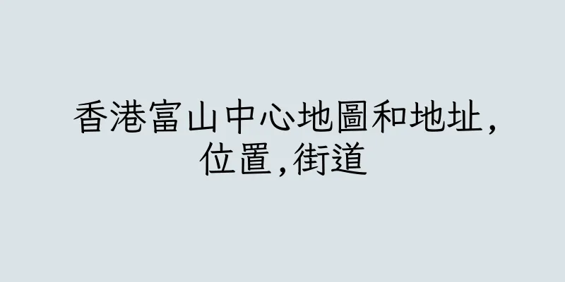 香港富山中心地圖和地址,位置,街道