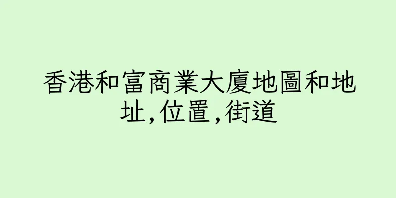 香港和富商業大廈地圖和地址,位置,街道