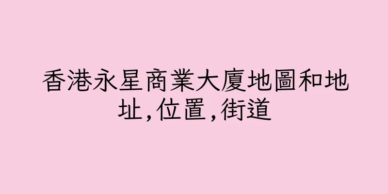 香港永星商業大廈地圖和地址,位置,街道