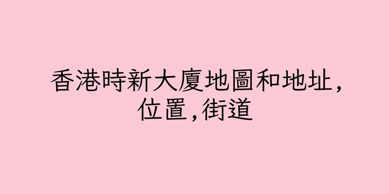 香港時新大廈地圖和地址,位置,街道