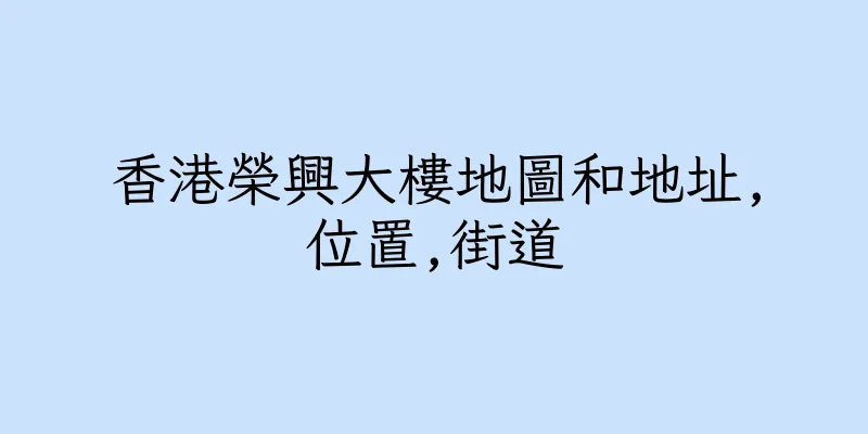 香港榮興大樓地圖和地址,位置,街道
