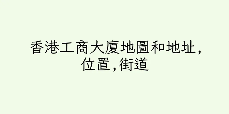 香港工商大廈地圖和地址,位置,街道