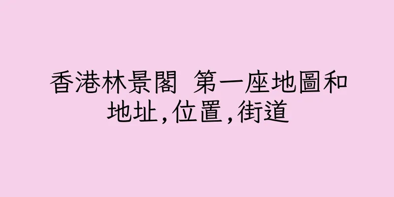香港林景閣 第一座地圖和地址,位置,街道