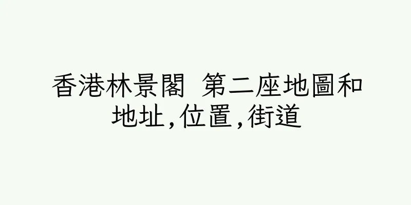 香港林景閣 第二座地圖和地址,位置,街道