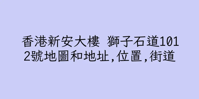 香港新安大樓 獅子石道1012號地圖和地址,位置,街道