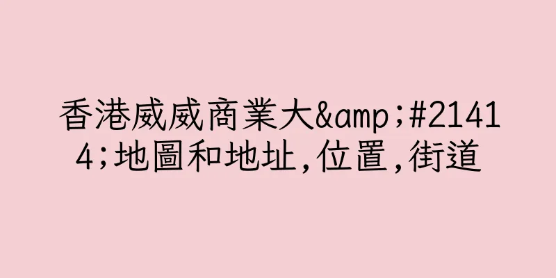 香港威威商業大&#21414;地圖和地址,位置,街道