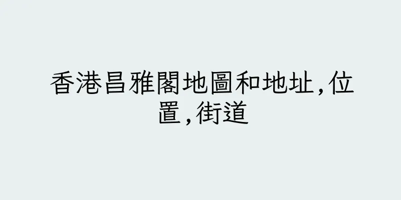 香港昌雅閣地圖和地址,位置,街道