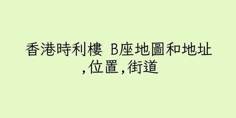 香港時利樓 B座地圖和地址,位置,街道