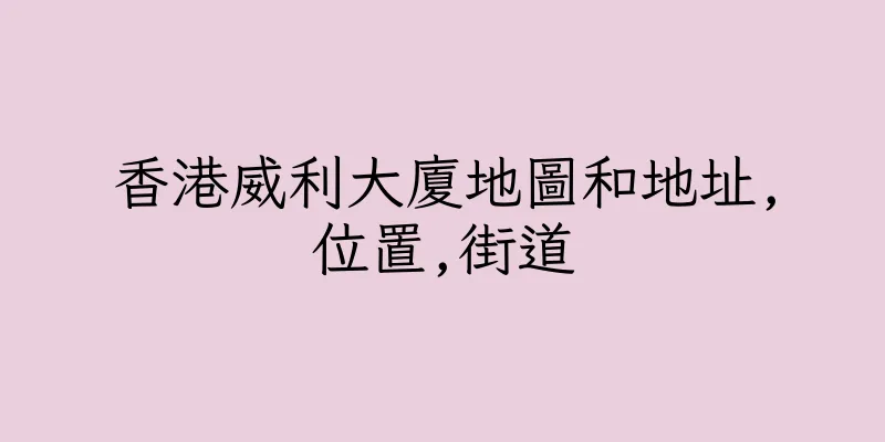香港威利大廈地圖和地址,位置,街道