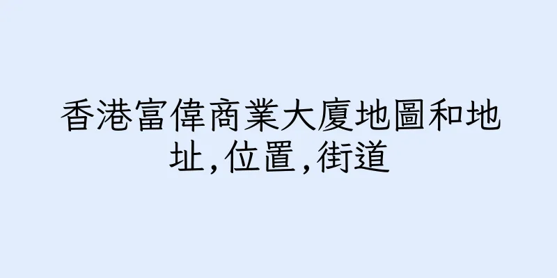 香港富偉商業大廈地圖和地址,位置,街道