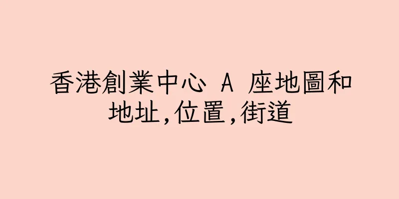 香港創業中心 A 座地圖和地址,位置,街道