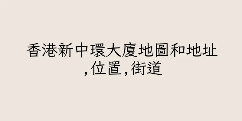 香港新中環大廈地圖和地址,位置,街道