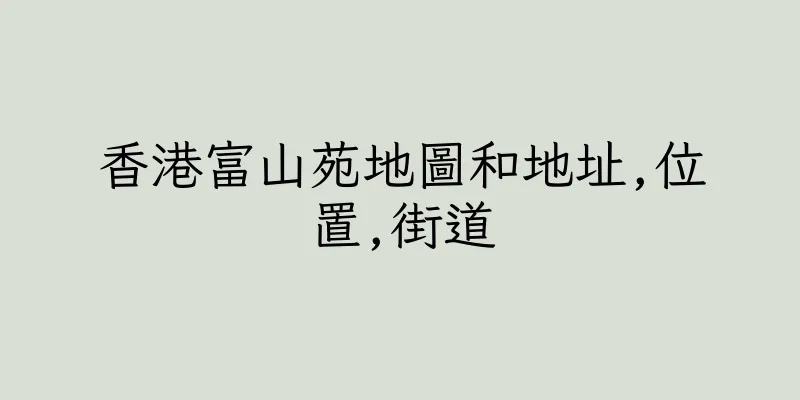 香港富山苑地圖和地址,位置,街道
