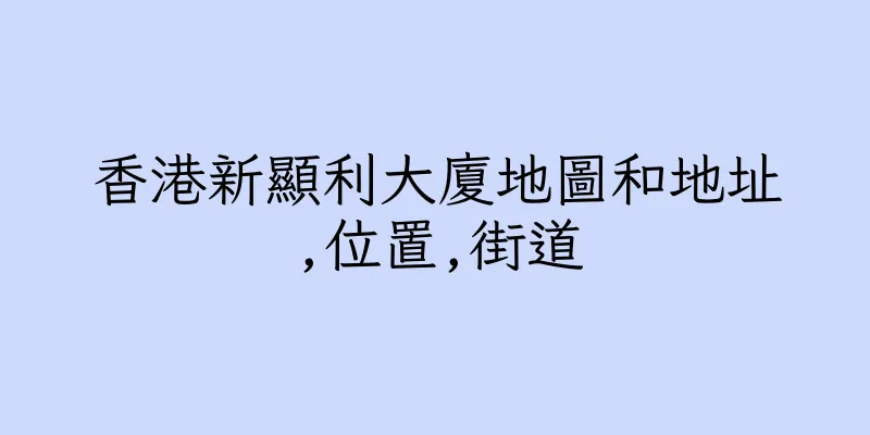 香港新顯利大廈地圖和地址,位置,街道