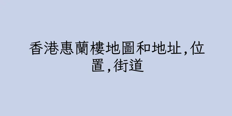香港惠蘭樓地圖和地址,位置,街道