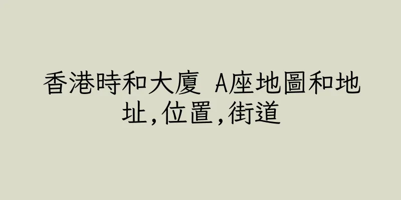 香港時和大廈 A座地圖和地址,位置,街道