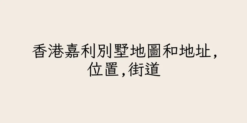 香港嘉利別墅地圖和地址,位置,街道