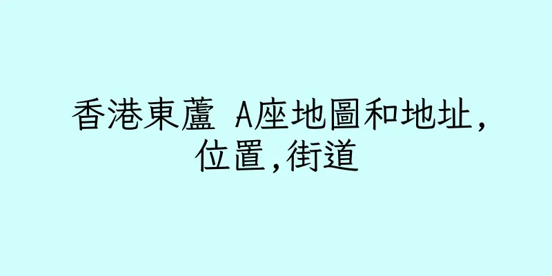 香港東蘆 A座地圖和地址,位置,街道