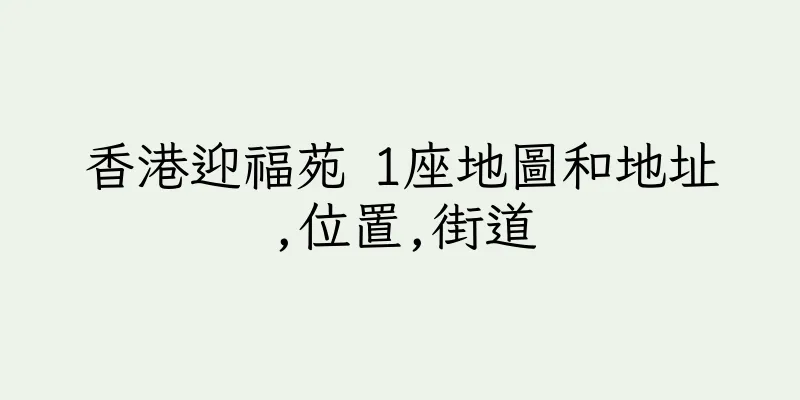 香港迎福苑 1座地圖和地址,位置,街道