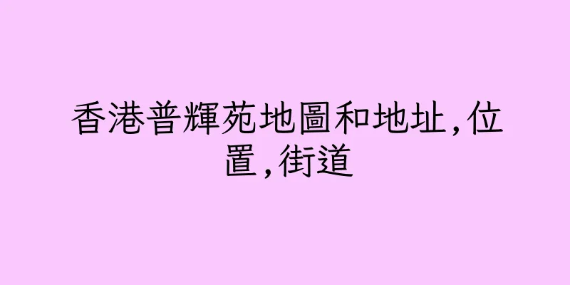香港普輝苑地圖和地址,位置,街道