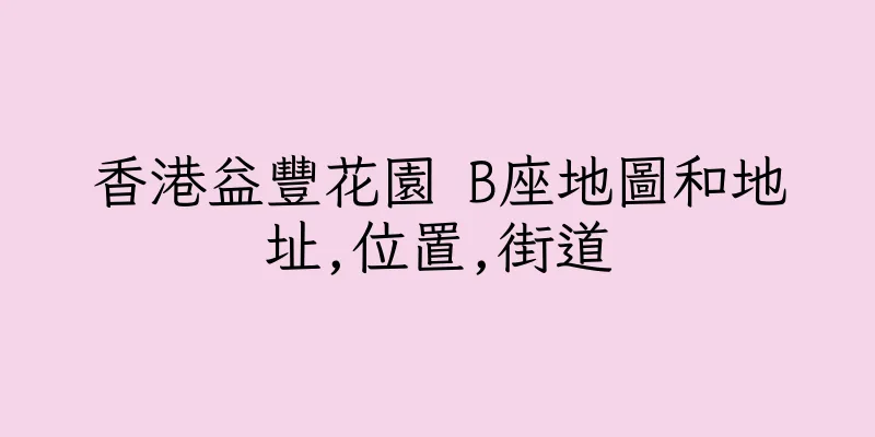 香港益豐花園 B座地圖和地址,位置,街道
