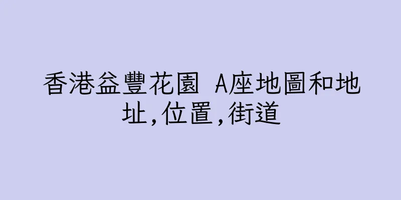 香港益豐花園 A座地圖和地址,位置,街道