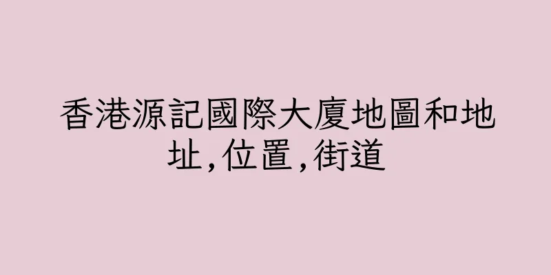 香港源記國際大廈地圖和地址,位置,街道