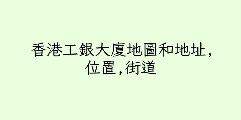 香港工銀大廈地圖和地址,位置,街道