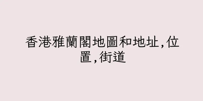 香港雅蘭閣地圖和地址,位置,街道
