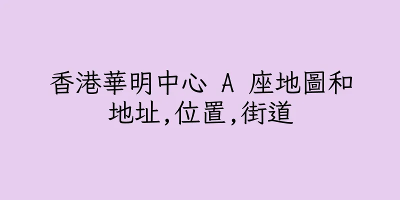香港華明中心 A 座地圖和地址,位置,街道