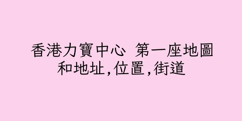 香港力寶中心 第一座地圖和地址,位置,街道