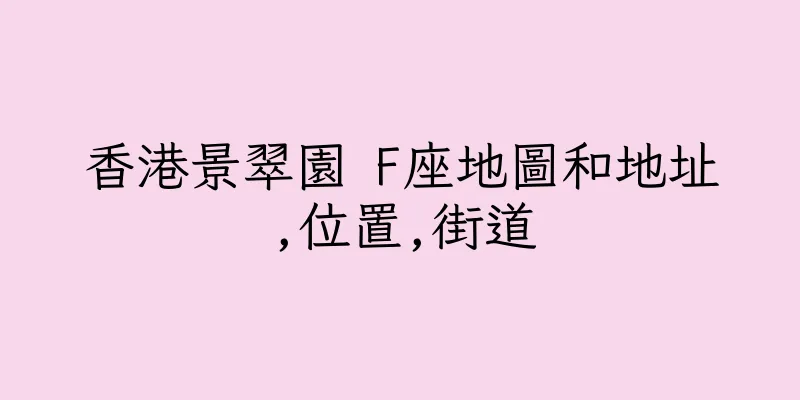 香港景翠園 F座地圖和地址,位置,街道