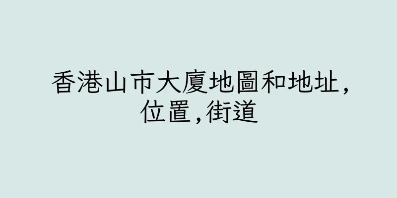 香港山市大廈地圖和地址,位置,街道