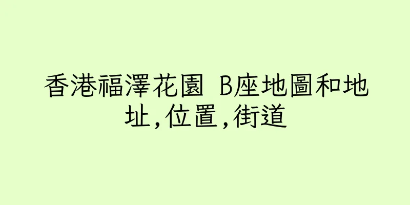 香港福澤花園 B座地圖和地址,位置,街道