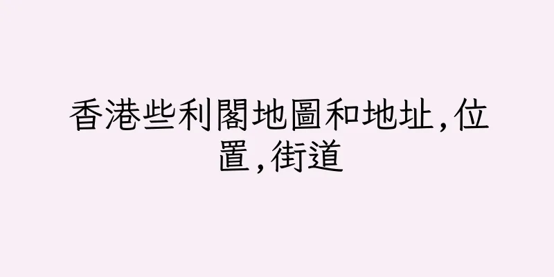 香港些利閣地圖和地址,位置,街道