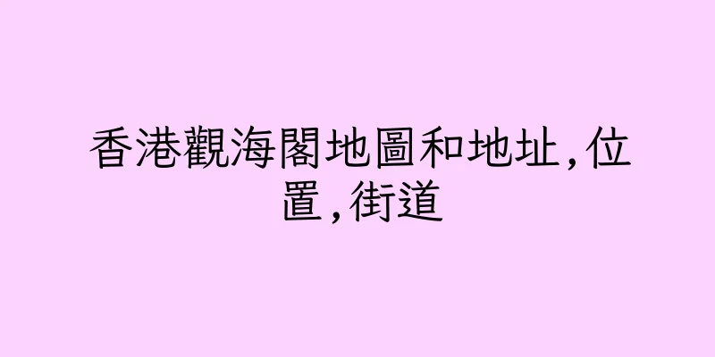 香港觀海閣地圖和地址,位置,街道