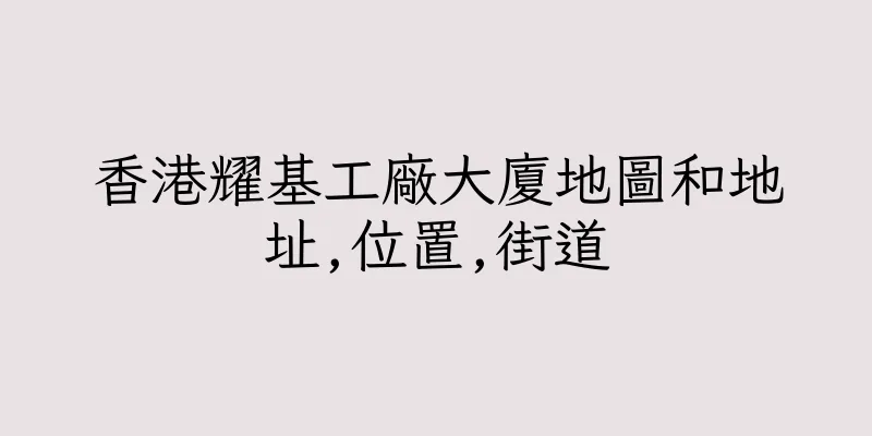 香港耀基工廠大廈地圖和地址,位置,街道