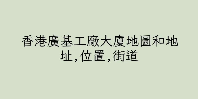 香港廣基工廠大廈地圖和地址,位置,街道