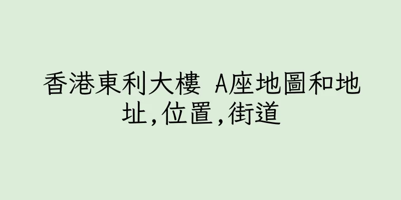 香港東利大樓 A座地圖和地址,位置,街道