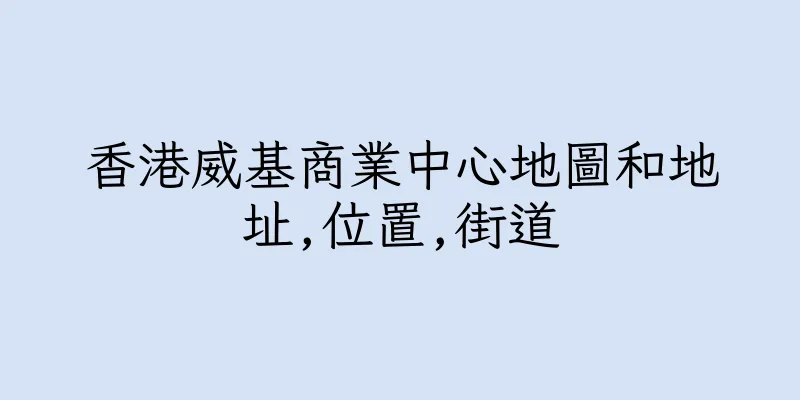 香港威基商業中心地圖和地址,位置,街道