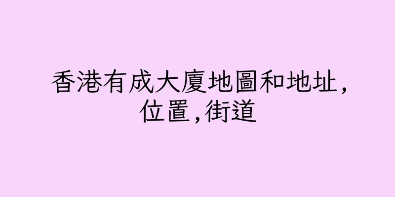 香港有成大廈地圖和地址,位置,街道