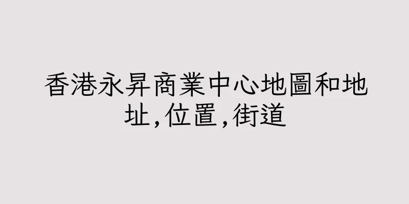 香港永昇商業中心地圖和地址,位置,街道