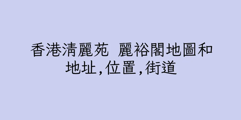 香港清麗苑 麗裕閣地圖和地址,位置,街道
