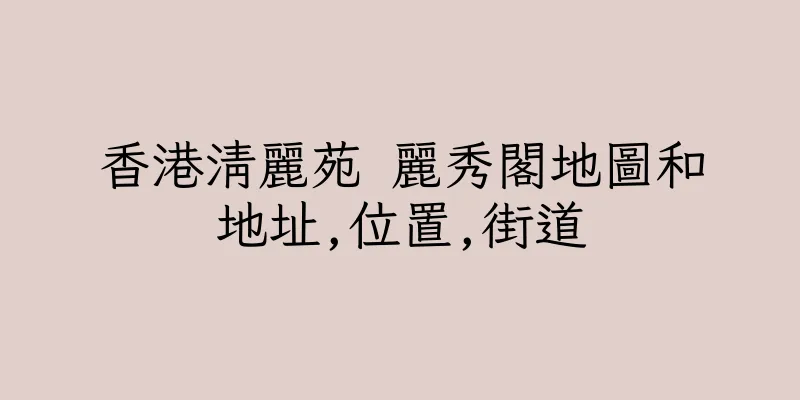 香港清麗苑 麗秀閣地圖和地址,位置,街道