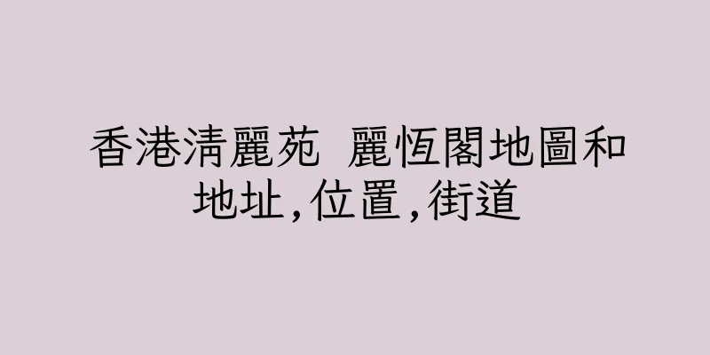 香港清麗苑 麗恆閣地圖和地址,位置,街道