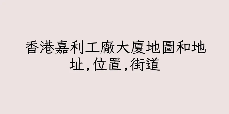 香港嘉利工廠大廈地圖和地址,位置,街道