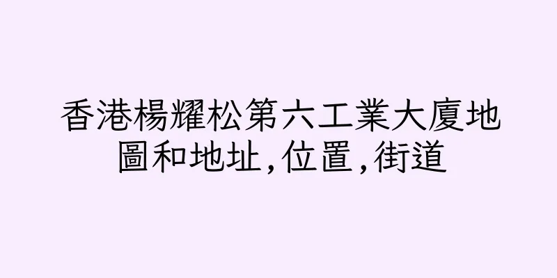 香港楊耀松第六工業大廈地圖和地址,位置,街道