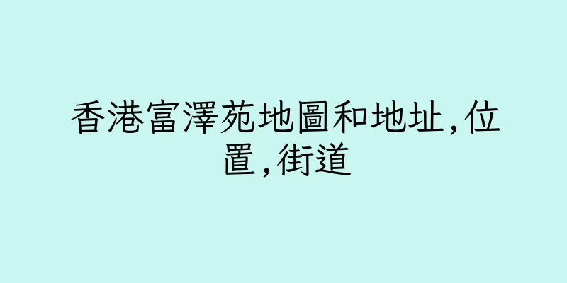 香港富澤苑地圖和地址,位置,街道