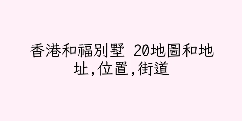 香港和福別墅 20地圖和地址,位置,街道