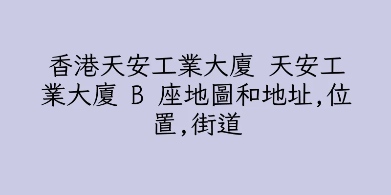 香港天安工業大廈 天安工業大廈 B 座地圖和地址,位置,街道